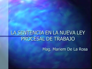 LA SENTENCIA EN LA NUEVA LEY
    PROCESAL DE TRABAJO
           Mag. Mariem De La Rosa
 
