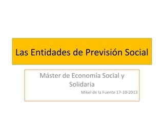 Las Entidades de Previsión Social
Máster de Economía Social y
Solidaria
Mikel de la Fuente 17-10-2013

 
