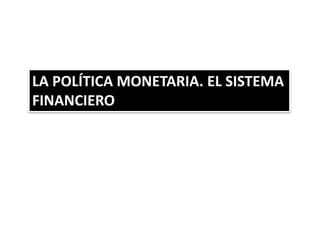 LA POLÍTICA MONETARIA. EL SISTEMA
FINANCIERO
 