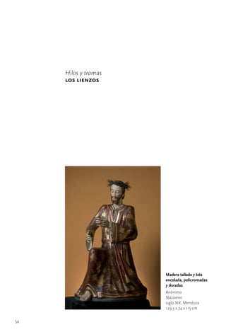 Hilos y tramas
     los lienzos




                      Madera tallada y tela
                      encolada, policromadas
                      y doradas
                      Anónimo	
                      Nazareno
                      siglo	XIX,	Mendoza
                      129,5	x	74	x	115	cm


54
 