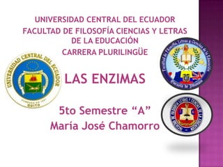 UNIVERSIDAD CENTRAL DEL ECUADOR
FACULTAD DE FILOSOFÍA CIENCIAS Y LETRAS
DE LA EDUCACIÓN
CARRERA PLURILINGÜE
LAS ENZIMAS
5to Semestre “A”
María José Chamorro
 