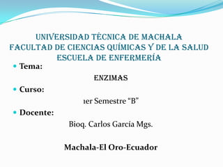 Universidad técnica de Machala
facultad de ciencias químicas y de la salud
escuela de enfermería
 Tema:

Enzimas
 Curso:

1er Semestre “B”
 Docente:

Bioq. Carlos García Mgs.
Machala-El Oro-Ecuador

 