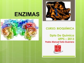 CURSO: BIOQUÍMICA DptoDe QuímicaUFPS –2013Pedro Manuel Soto Guerrero 
ENZIMAS  