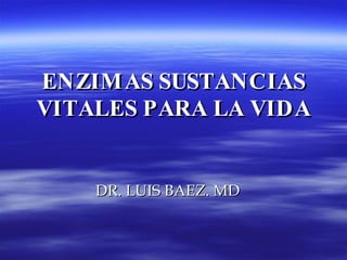ENZIMAS SUSTANCIAS VITALES PARA LA VIDA DR. LUIS BAEZ. MD 