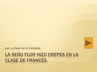 por La Sala de la Fantasia

LA SEÑO FLOR HIZO CREPES EN LA
CLASE DE FRANCÉS.
 