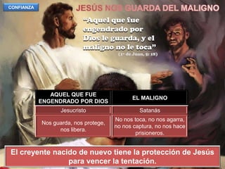 JESÚS NOS GUARDA DEL MALIGNOCONFIANZA“Aquel que fue engendrado por Dios le guarda, y el maligno no le toca”(1ª de Juan, 5: 18)El creyente nacido de nuevo tiene la protección de Jesús para vencer la tentación.