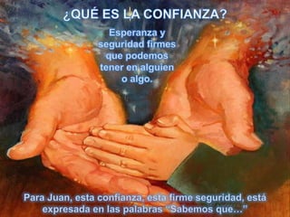 ¿QUÉ ES LA CONFIANZA?Esperanza y seguridad firmes que podemos tener en alguien o algo.Para Juan, esta confianza, esta firme seguridad, está expresada en las palabras “Sabemos que…”