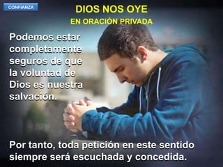 DIOS NOS OYECONFIANZAEN ORACIÓN PRIVADAPodemos estar completamente seguros de que la voluntad de Dios es nuestra salvación.Por tanto, toda petición en este sentido siempre será escuchada y concedida.