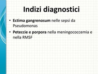 Indizi diagnostici
• Ectima gangrenosum nelle sepsi da
Pseudomonas
• Peteccie e porpora nella meningococcemia e
nella RMSF
 
