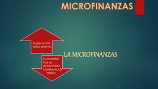 LA MICROFINANZAS 
Surge en los 
años setenta 
Su inventor 
Fue el 
economista 
MUHAMMAD 
YUNUS 
 