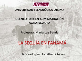 LA SEQUÍA EN PANAMÁ
Elaborado por: Jonathan Chávez
UNIVERSIDAD TECNOLÓGICA OTEIMA
LICENCIATURA EN ADMINISTRACIÓN
AGROPECUARIA
Profesora: María Luz Banda
 