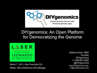 DIYgenomics: An Open Platform for Democratizing the Genome Melanie Swan, MBA  Founder DIYgenomics +1-650-681-9482 @DIYgenomics   www.DIYgenomics.org   [email_address] March 7, 2011, San Francisco CA Slides: http://slideshare.net/LaBlogga Personal genome apps Crowd-sourced clinical trials 