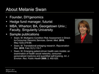 About Melanie Swan <ul><li>Founder, DIYgenomics </li></ul><ul><li>Hedge fund manager, futurist </li></ul><ul><li>MBA, Whar...