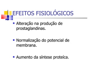EFEITOS FISIOLÓGICOS Alteração na produção de prostaglandinas.  Normalização do potencial de membrana. Aumento da síntese proteíca. 