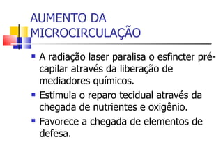 AUMENTO DA MICROCIRCULAÇÃO A radiação laser paralisa o esfincter pré-capilar através da liberação de mediadores químicos. Estimula o reparo tecidual através da chegada de nutrientes e oxigênio. Favorece a chegada de elementos de defesa. 