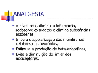 ANALGESIA A nível local, diminui a inflamação, reabsorve exsudatos e elimina substâncias algógenas. Inibe a despolarização das membranas celulares dos neurônios, Estimula a produção de beta-endorfinas, Evita a diminuição do limiar dos nociceptores . 