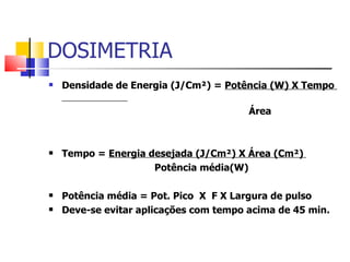 DOSIMETRIA Densidade de Energia (J/Cm²) =  Potência (W) X Tempo  Área Tempo =  Energia desejada (J/Cm²) X Área (Cm²)  Potência média(W) Potência média = Pot. Pico  X  F X Largura de pulso Deve-se evitar aplicações com tempo acima de 45 min. 