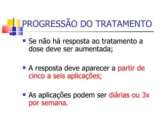 PROGRESSÃO DO TRATAMENTO Se não há resposta ao tratamento a dose deve ser aumentada; A resposta deve aparecer a  partir de cinco a seis aplicações; As aplicações podem ser  diárias ou 3x por semana. 