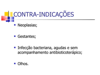 CONTRA-INDICAÇÕES Neoplasias; Gestantes; Infecção bacteriana, agudas e sem acompanhamento antibioticoterápico; Olhos. 