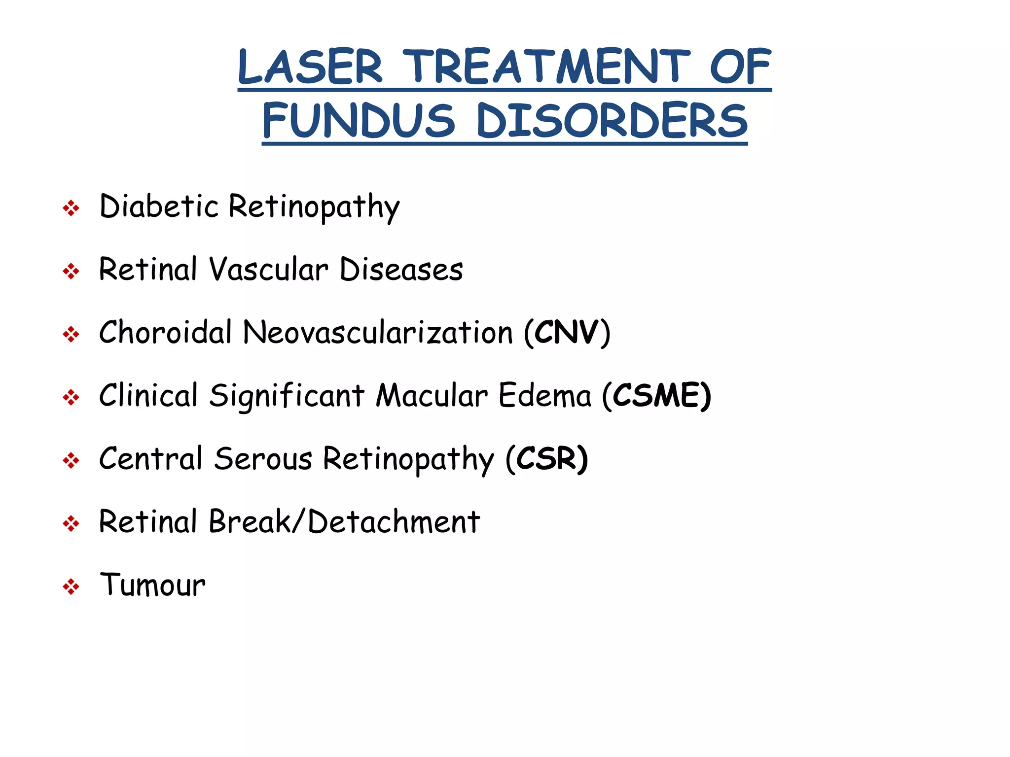 LASER TREATMENT OF
FUNDUS DISORDERS


Diabetic Retinopathy



Retinal Vascular Diseases



Choroidal Neovascularization (CNV)



Clinical Significant Macular Edema (CSME)



Central Serous Retinopathy (CSR)



Retinal Break/Detachment



Tumour

 