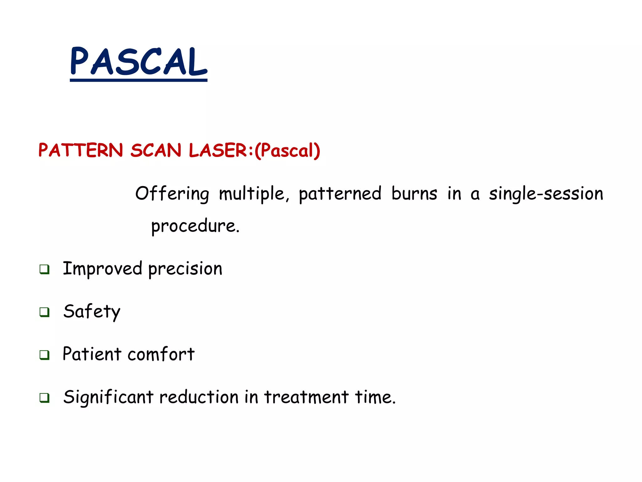 PASCAL
PATTERN SCAN LASER:(Pascal)
Offering multiple, patterned burns in a single-session

procedure.


Improved precision



Safety



Patient comfort



Significant reduction in treatment time.

 