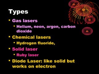 Types
 Gas lasers
 Helium, neon, argon, carbon
dioxide

 Chemical lasers
 Hydrogen fluoride,

 Solid laser
 Ruby laser

 Diode Laser: like solid but
works on electron

 