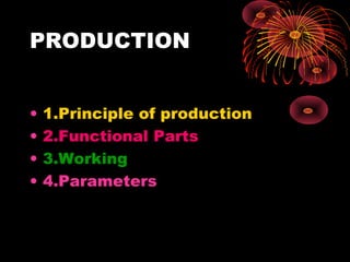 PRODUCTION
•
•
•
•

1.Principle of production
2.Functional Parts
3.Working
4.Parameters

 