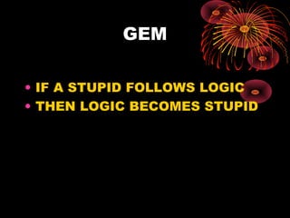 GEM
• IF A STUPID FOLLOWS LOGIC
• THEN LOGIC BECOMES STUPID

 