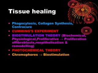 Tissue healing
• Phagocytosis, Collagen Synthesis,
Contracure
• CUMMING’S EXPERIMENT
• BIOSTIMULATION THEORY (Biochemical,
Physiological,Proliferative → Proliferation
offibroblasts,reepithelisation &
remodelling)
• PHOTOCHEMICAL THEORY
• Chromophores → Biostimulation

 