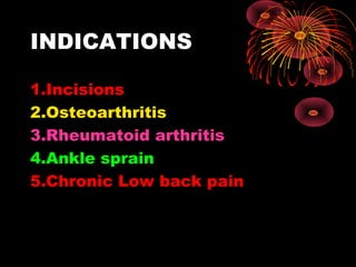 INDICATIONS
1.Incisions
2.Osteoarthritis
3.Rheumatoid arthritis
4.Ankle sprain
5.Chronic Low back pain

 