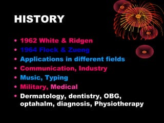 HISTORY
•
•
•
•
•
•
•

1962 White & Ridgen
1964 Flock & Zueng
Applications in different fields
Communication, Industry
Music, Typing
Military, Medical
Dermatology, dentistry, OBG,
optahalm, diagnosis, Physiotherapy

 