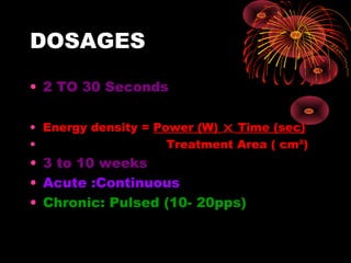DOSAGES
• 2 TO 30 Seconds
• Energy density = Power (W)  Time (sec)
•
Treatment Area ( cm²)

• 3 to 10 weeks
• Acute :Continuous
• Chronic: Pulsed (10- 20pps)

 