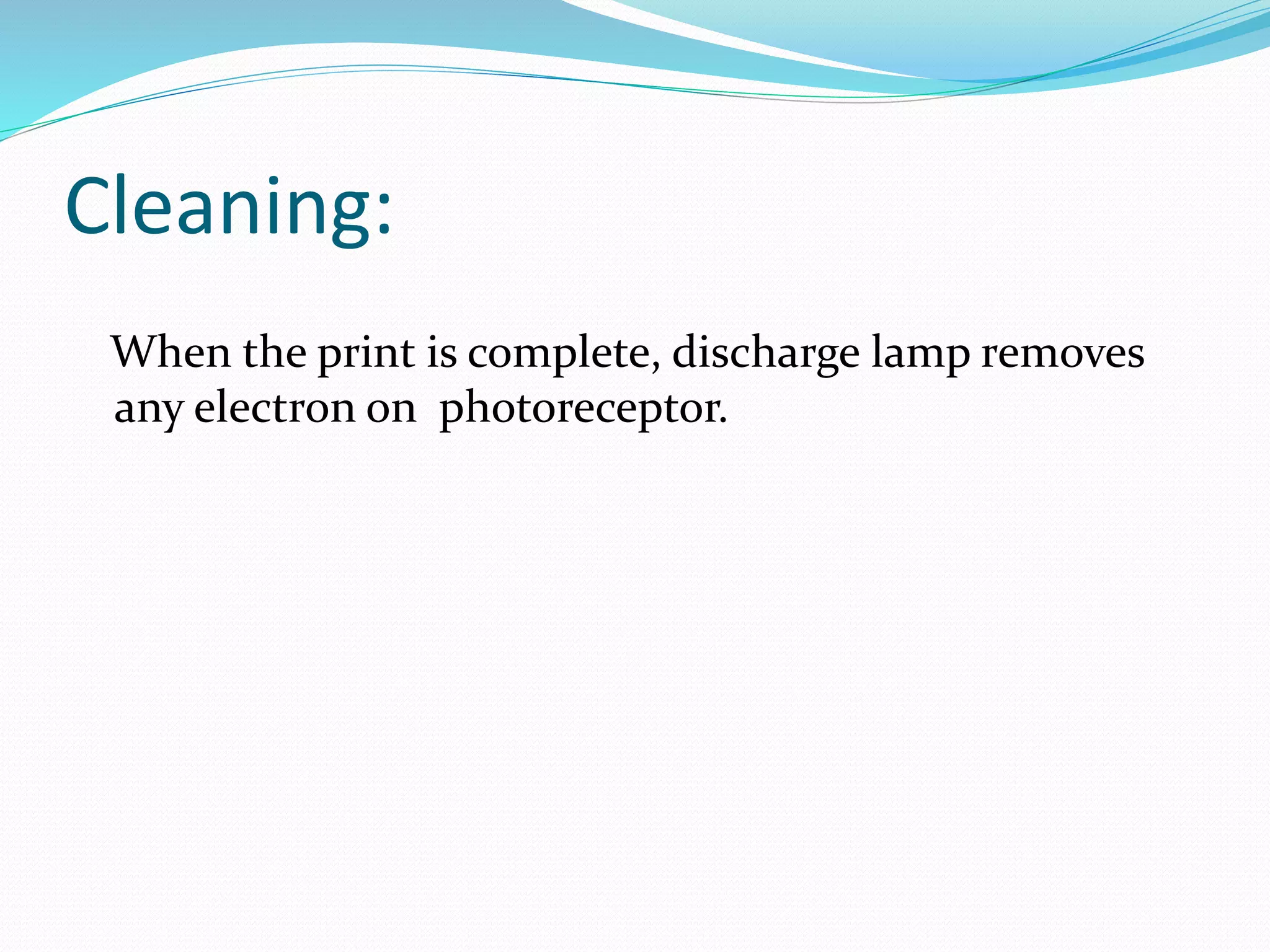 Cleaning:
When the print is complete, discharge lamp removes
any electron on photoreceptor.
 