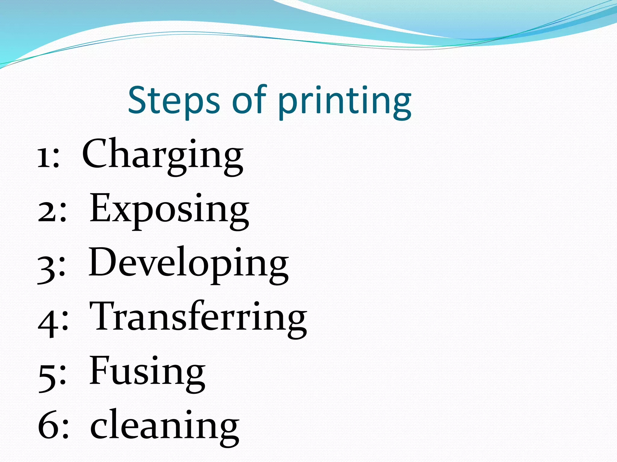 Steps of printing
1: Charging
2: Exposing
3: Developing
4: Transferring
5: Fusing
6: cleaning
 