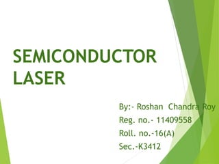 SEMICONDUCTOR
LASER
By:- Roshan Chandra Roy
Reg. no.- 11409558
Roll. no.-16(A)
Sec.-K3412
 
