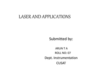 LASER AND APPLICATIONS
Submitted by:
ARUN T A
ROLL NO: 07
Dept. Instrumentation
CUSAT
 