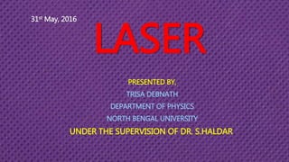 31st May, 2016
LASER
PRESENTED BY,
TRISA DEBNATH
DEPARTMENT OF PHYSICS
NORTH BENGAL UNIVERSITY
UNDER THE SUPERVISION OF DR. S.HALDAR
 