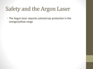 Safety and the Argon Laser
• The Argon laser requires colored eye protection in the
orange/yellow range
 