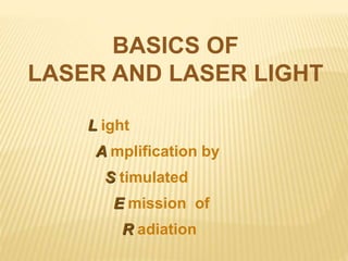 BASICS OF
LASER AND LASER LIGHT
L ight
A mplification by
S timulated
E mission of
R adiation
 