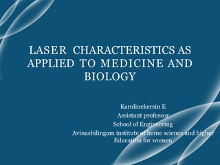 LASER CHARACTERISTICS AS
APPLIED TO MEDICINE AND
BIOLOGY
Karolinekersin E
Assistant professor
School of Engineering
Avinashilingam institute of home science and higher
Education for women
 