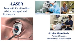 -LASER
Anesthetic Considerations
in Micro laryngeal and
Eye surgery
-Dr Nisar Ahmed Arain
Assistant Professor
Anesthesia/Critical Care/ER
 