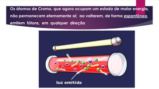 Os átomos de Cromo, que agora ocupam um estado de maior energia,
não permanecem eternamente aí; ao voltarem, de forma espontânea,
emitem fótons, em qualquer direção
 