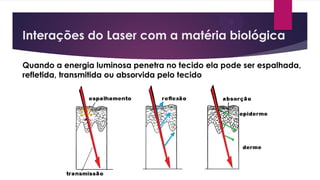 Quando a energia luminosa penetra no tecido ela pode ser espalhada,
refletida, transmitida ou absorvida pelo tecido
Interações do Laser com a matéria biológica
 