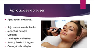 Aplicações do Laser
 Aplicações médicas:
• Rejuvenescimento Facial
• Manchas na pele
• Olheiras
• Depilação definitiva
• Remoção de tatuagem
• Correção de miopia
 