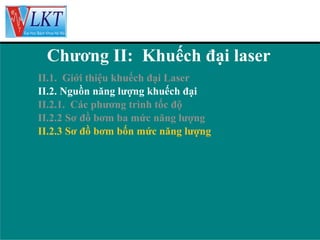 Chương II: Khuếch đại laser
II.1. Giới thiệu khuếch đại Laser
II.2. Nguồn năng lượng khuếch đại
II.2.1. Các phương trình tốc độ
II.2.2 Sơ đồ bơm ba mức năng lượng
II.2.3 Sơ đồ bơm bốn mức năng lượng

 