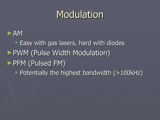 Modulation
Modulation
►AM
AM
 Easy with gas lasers, hard with diodes
Easy with gas lasers, hard with diodes
►PWM (Pulse Width Modulation)
PWM (Pulse Width Modulation)
►PFM (Pulsed FM)
PFM (Pulsed FM)
 Potentially the highest bandwidth (>100kHz)
Potentially the highest bandwidth (>100kHz)
 