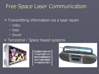 Free Space Laser Communication
Free Space Laser Communication
► Transmitting information via a laser beam
Transmitting information via a laser beam
 Video
Video
 Data
Data
 Sound
Sound
► Terrestrial / Space based systems
Terrestrial / Space based systems
010001100110
111011001111
001010000010
101110010001
111001011011
 