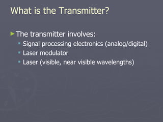 What is the Transmitter?
►The transmitter involves:
 Signal processing electronics (analog/digital)
 Laser modulator
 Laser (visible, near visible wavelengths)
 