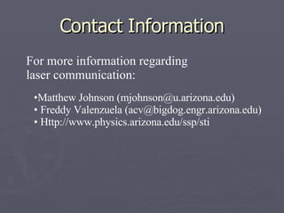 Contact Information Matthew Johnson (mjohnson@u.arizona.edu) Freddy Valenzuela (acv@bigdog.engr.arizona.edu) Http://www.physics.arizona.edu/ssp/sti For more information regarding  laser communication: 