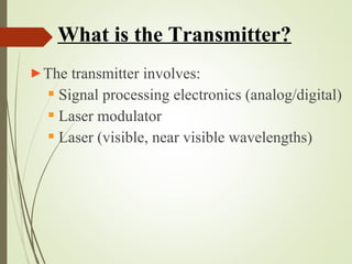 What is the Transmitter? 
►The transmitter involves: 
 Signal processing electronics (analog/digital) 
 Laser modulator 
 Laser (visible, near visible wavelengths) 
 
